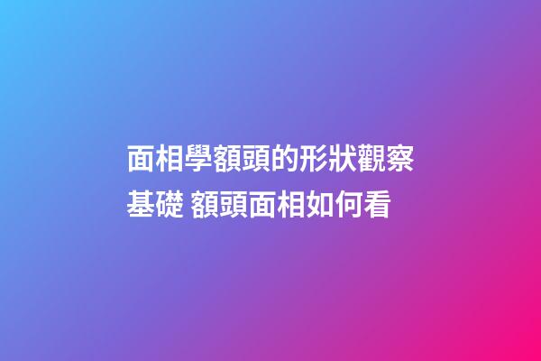 面相學額頭的形狀觀察基礎 額頭面相如何看